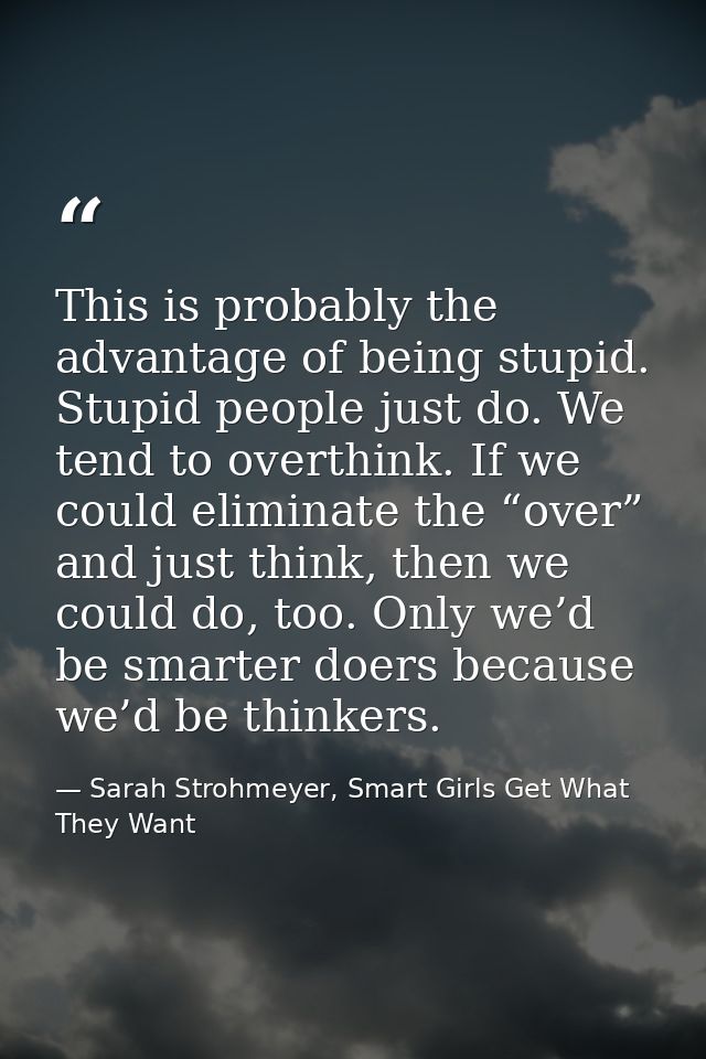 This is probably the advantage of being stupid. Stupid people just do. We tend to overthink. If we could eliminate the “ — Sarah Strohmeyer, Smart Girls Get What They Want