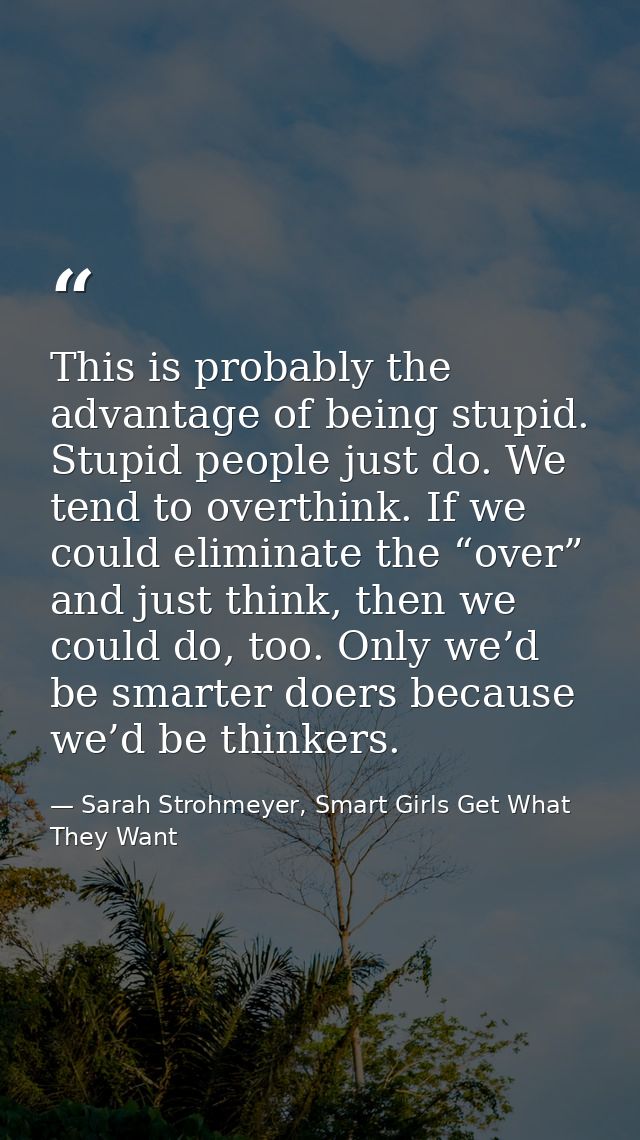 This is probably the advantage of being stupid. Stupid people just do. We tend to overthink. If we could eliminate the “ — Sarah Strohmeyer, Smart Girls Get What They Want