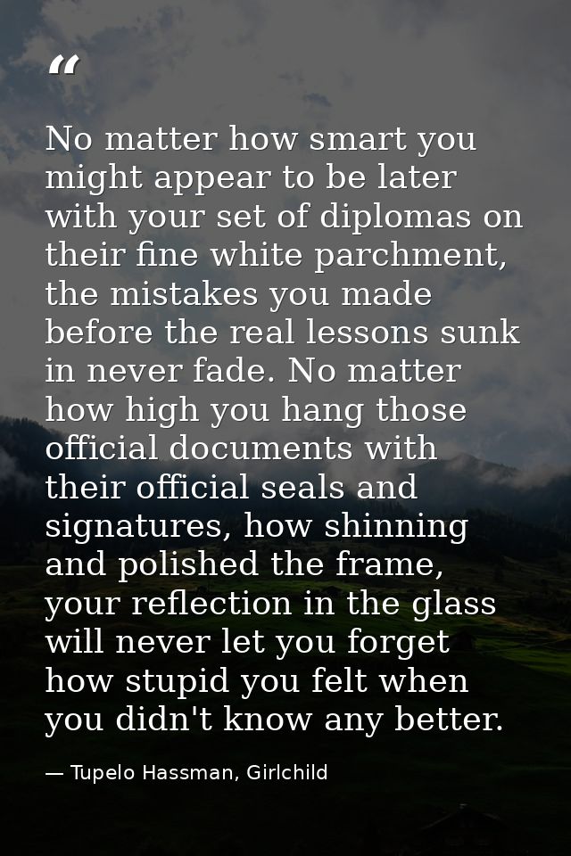 No matter how smart you might appear to be later with your set of diplomas on their fine white parchment, the mistakes y — Tupelo Hassman, Girlchild