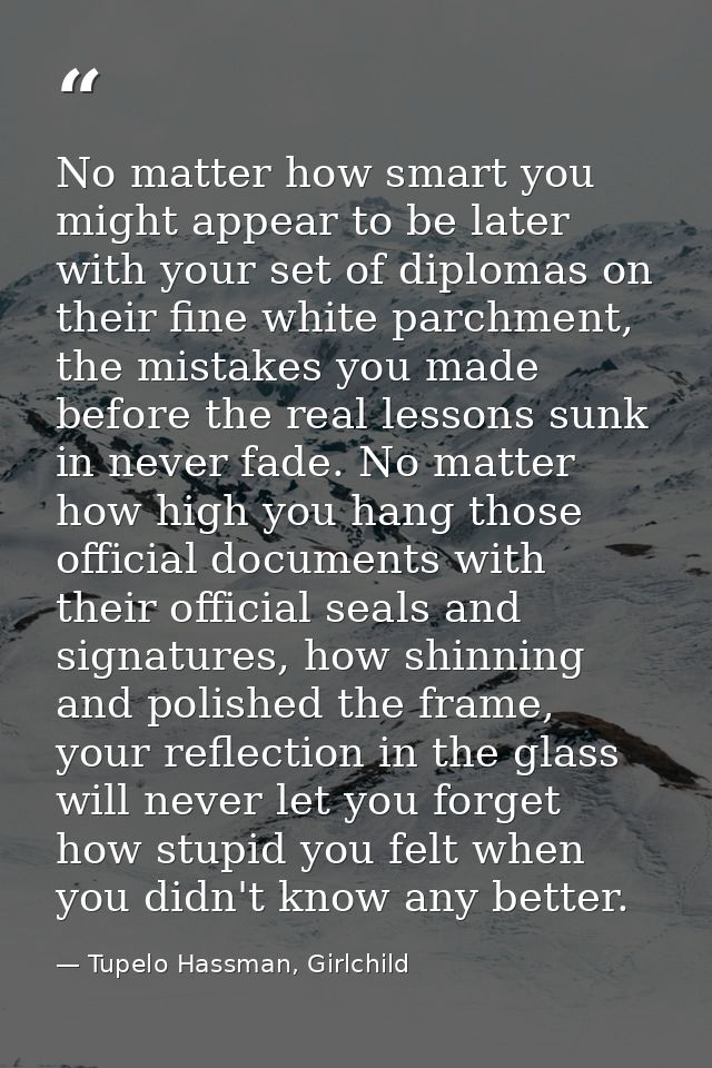 No matter how smart you might appear to be later with your set of diplomas on their fine white parchment, the mistakes y — Tupelo Hassman, Girlchild