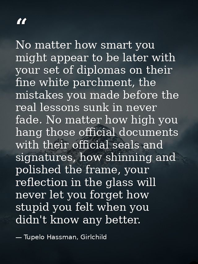 No matter how smart you might appear to be later with your set of diplomas on their fine white parchment, the mistakes y — Tupelo Hassman, Girlchild