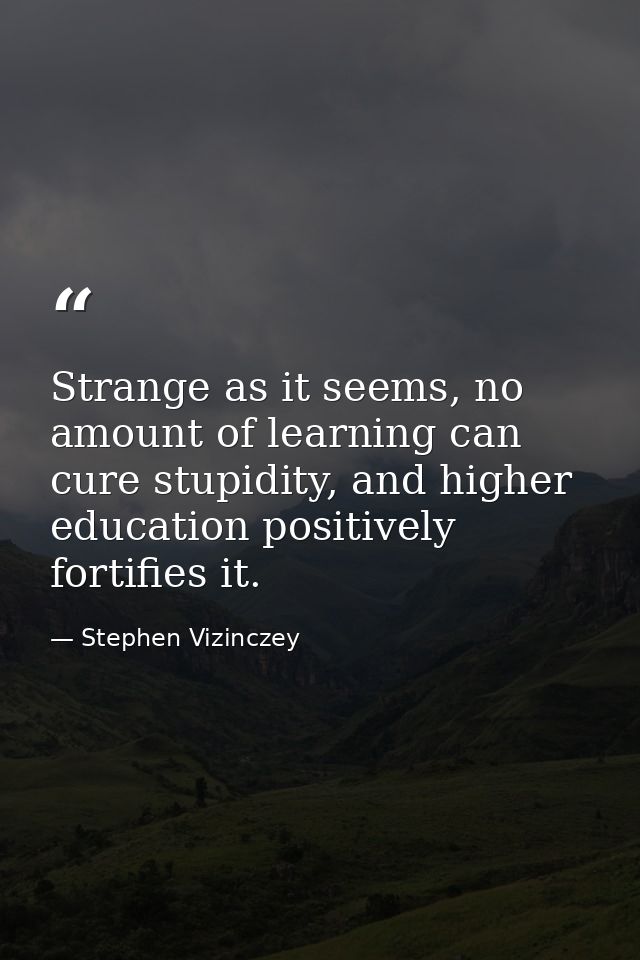 Strange as it seems, no amount of learning can cure stupidity, and higher education positively fortifies it. — Stephen Vizinczey