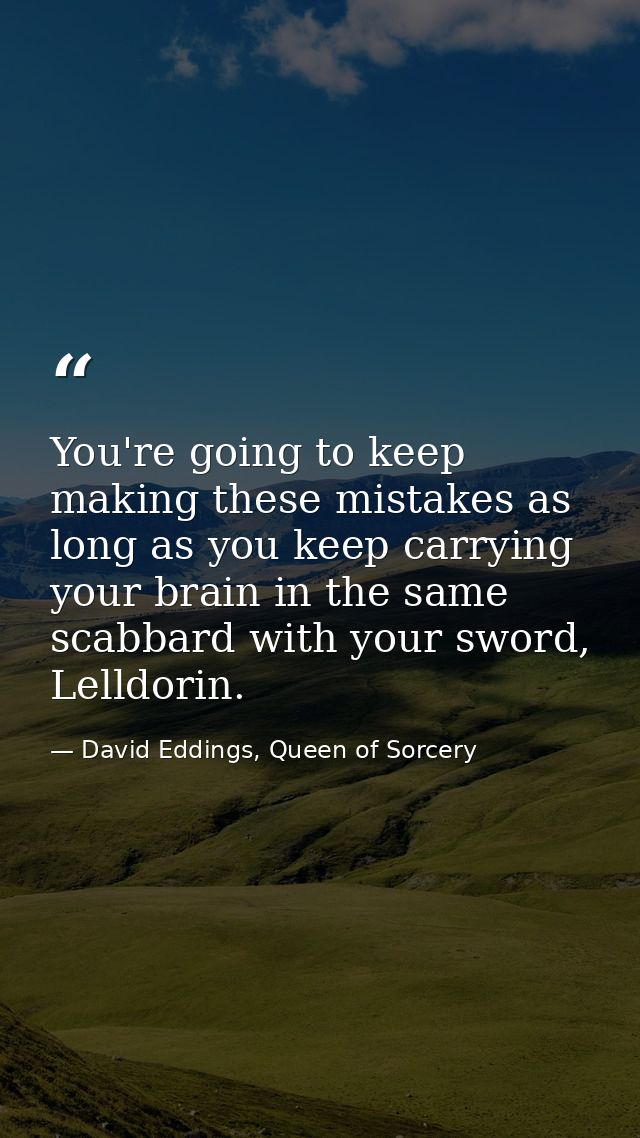 You're going to keep making these mistakes as long as you keep carrying your brain in the same scabbard with your sword, — David Eddings, Queen of Sorcery