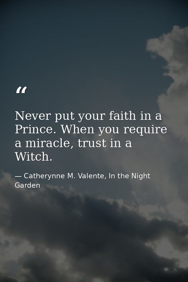 Never put your faith in a Prince. When you require a miracle, trust in a Witch. — Catherynne M. Valente, In the Night Garden