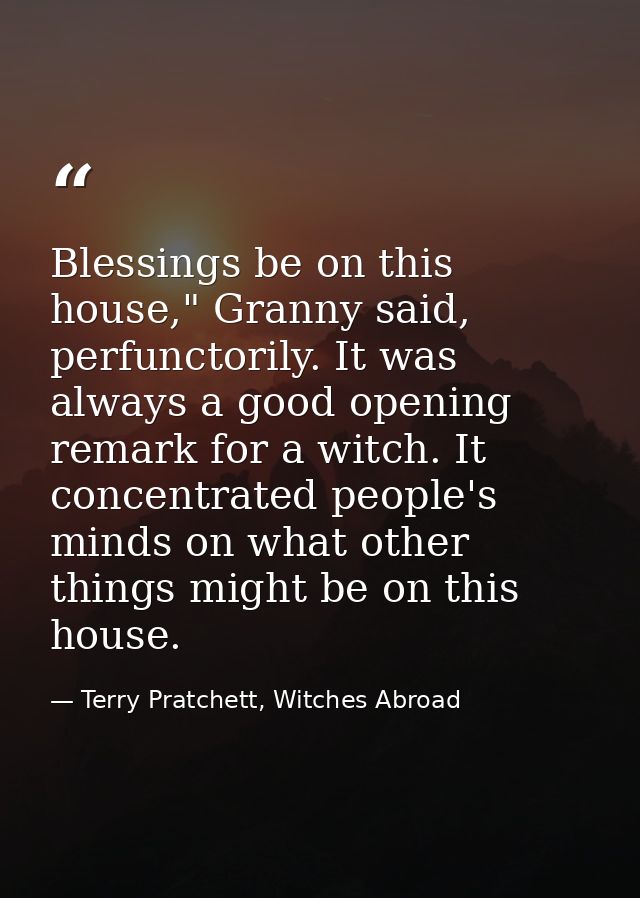 Blessings be on this house," Granny said, perfunctorily. It was always a good opening remark for a witch. It concentrate — Terry Pratchett, Witches Abroad