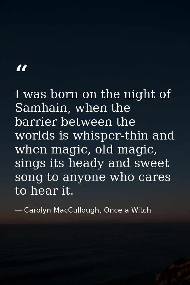 I was born on the night of Samhain, when the barrier between the worlds is whisper-thin and when magic, old magic, sings — Carolyn MacCullough, Once a Witch