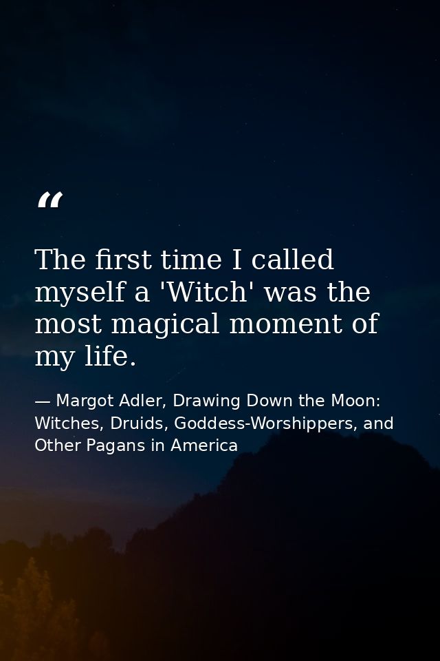 The first time I called myself a 'Witch' was the most magical moment of my life. — Margot Adler, Drawing Down the Moon: Witches, Druids, Goddess-Worshippers, and Other Pagans in America