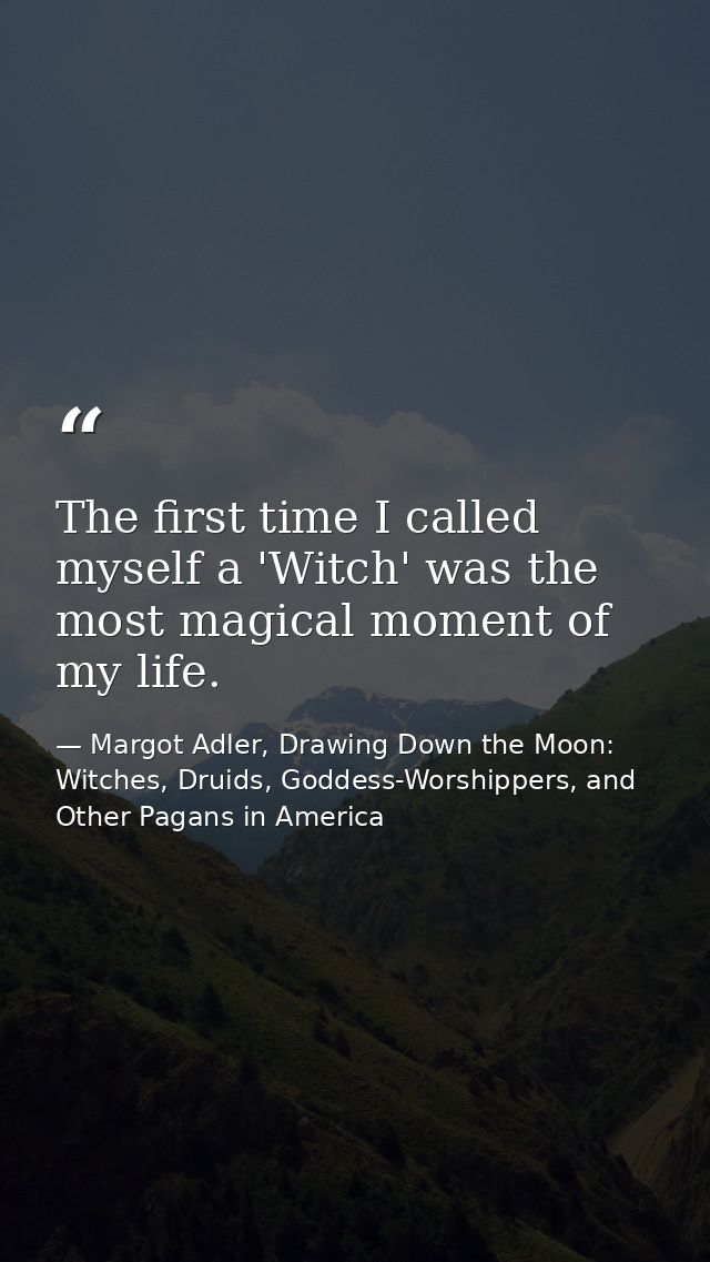 The first time I called myself a 'Witch' was the most magical moment of my life. — Margot Adler, Drawing Down the Moon: Witches, Druids, Goddess-Worshippers, and Other Pagans in America