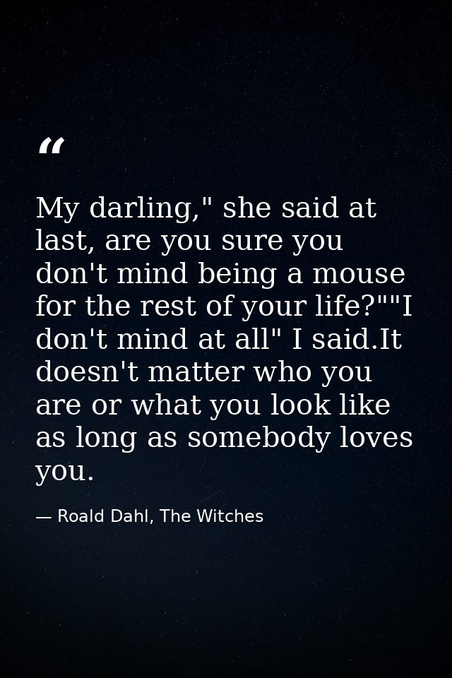 My darling," she said at last, are you sure you don't mind being a mouse for the rest of your life?""I don't mind at all — Roald Dahl, The Witches