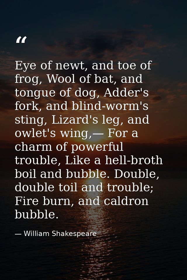 Eye of newt, and toe of frog, Wool of bat, and tongue of dog, Adder's fork, and blind-worm's sting, Lizard's leg, and ow — William Shakespeare
