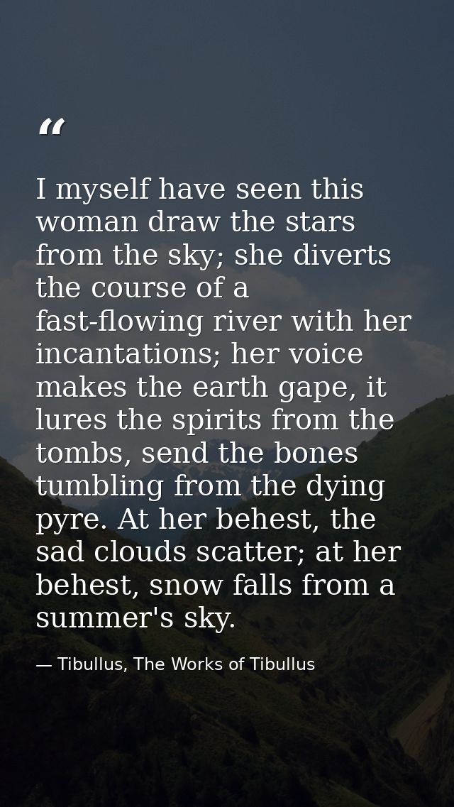 I myself have seen this woman draw the stars from the sky; she diverts the course of a fast-flowing river with her incan — Tibullus, The Works of Tibullus