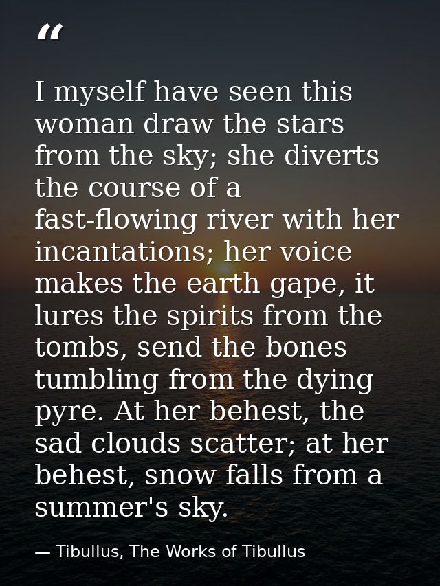 I myself have seen this woman draw the stars from the sky; she diverts the course of a fast-flowing river with her incan — Tibullus, The Works of Tibullus