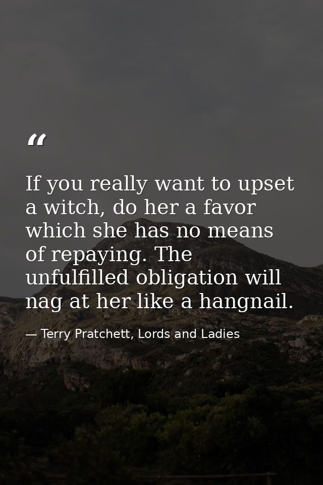 If you really want to upset a witch, do her a favor which she has no means of repaying. The unfulfilled obligation will  — Terry Pratchett, Lords and Ladies