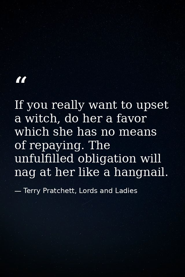 If you really want to upset a witch, do her a favor which she has no means of repaying. The unfulfilled obligation will  — Terry Pratchett, Lords and Ladies