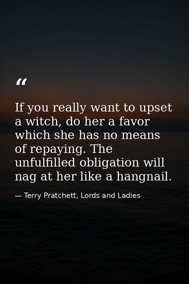 If you really want to upset a witch, do her a favor which she has no means of repaying. The unfulfilled obligation will  — Terry Pratchett, Lords and Ladies