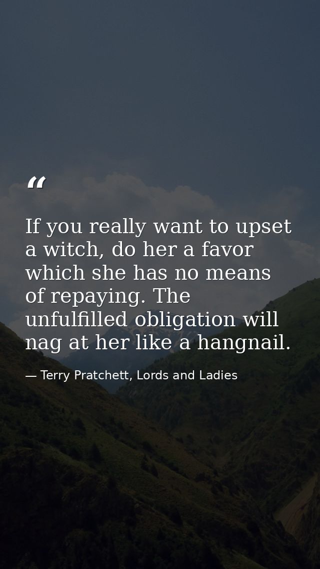 If you really want to upset a witch, do her a favor which she has no means of repaying. The unfulfilled obligation will  — Terry Pratchett, Lords and Ladies