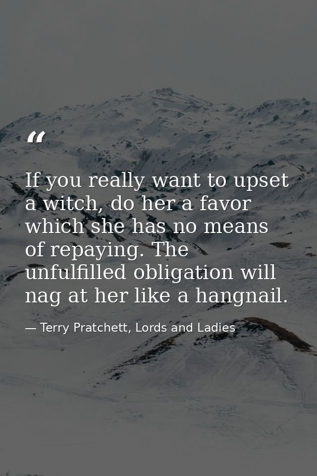 If you really want to upset a witch, do her a favor which she has no means of repaying. The unfulfilled obligation will  — Terry Pratchett, Lords and Ladies