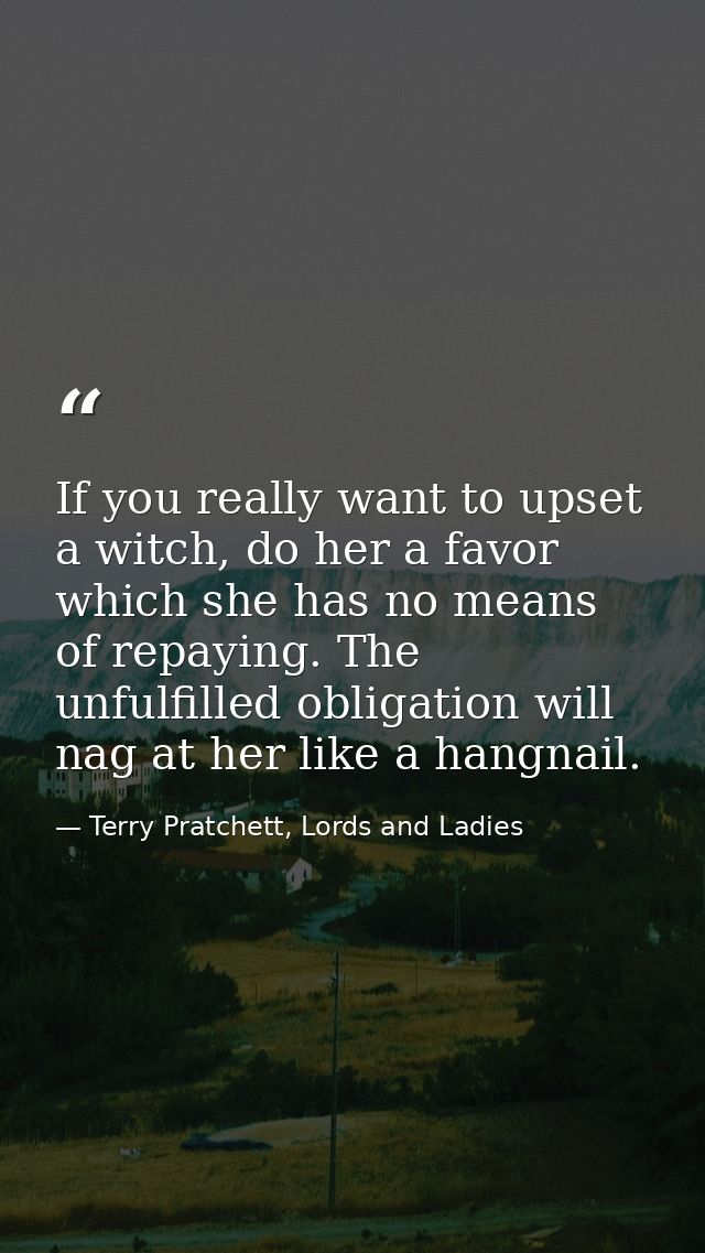 If you really want to upset a witch, do her a favor which she has no means of repaying. The unfulfilled obligation will  — Terry Pratchett, Lords and Ladies