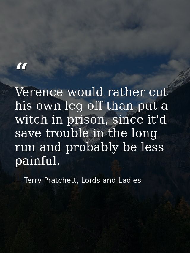 Verence would rather cut his own leg off than put a witch in prison, since it'd save trouble in the long run and probabl — Terry Pratchett, Lords and Ladies