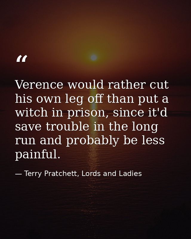 Verence would rather cut his own leg off than put a witch in prison, since it'd save trouble in the long run and probabl — Terry Pratchett, Lords and Ladies