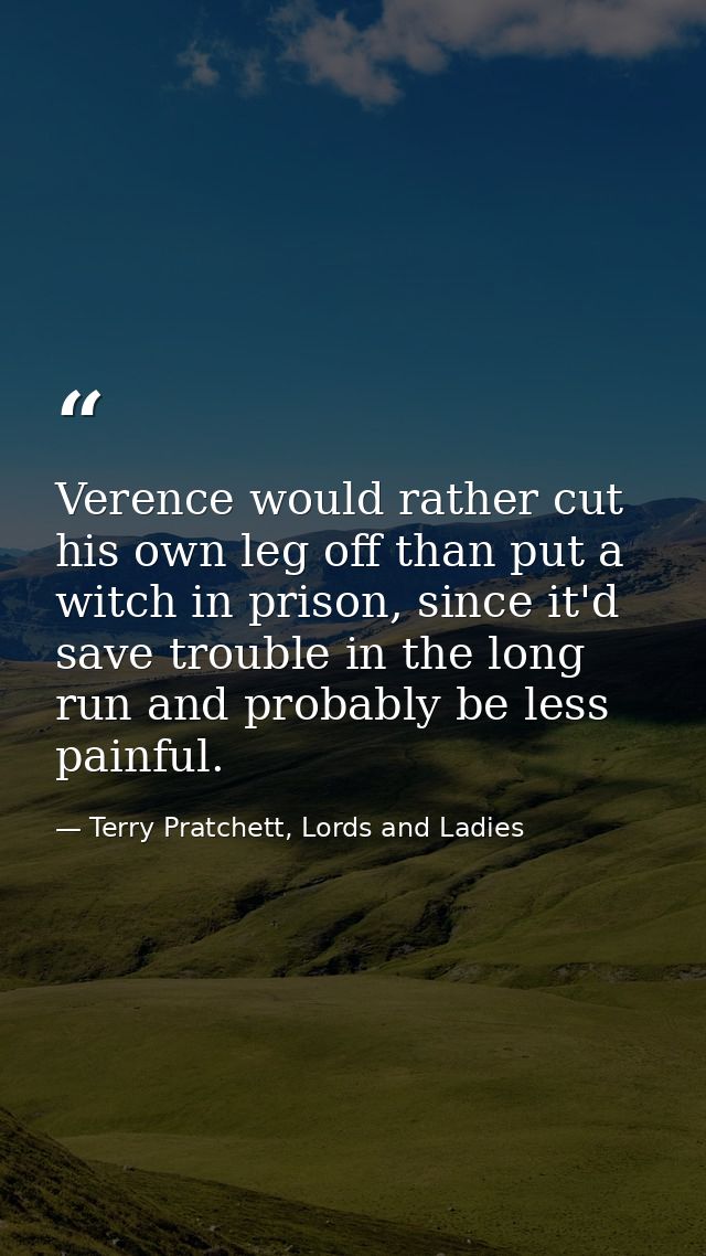 Verence would rather cut his own leg off than put a witch in prison, since it'd save trouble in the long run and probabl — Terry Pratchett, Lords and Ladies