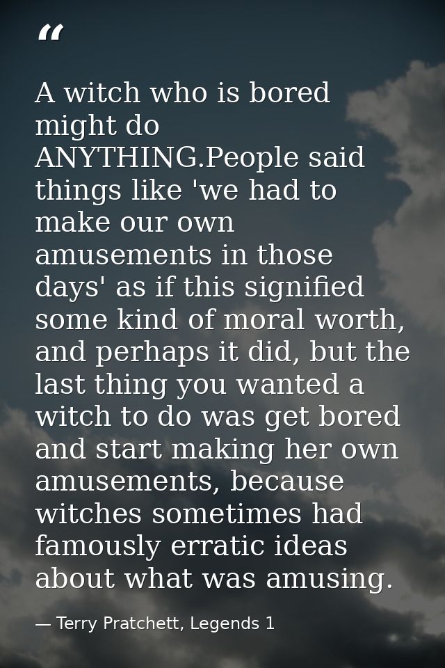 A witch who is bored might do ANYTHING.People said things like 'we had to make our own amusements in those days' as if t — Terry Pratchett, Legends 1