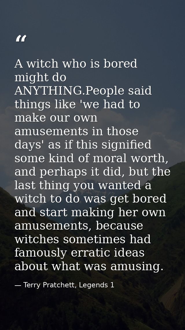 A witch who is bored might do ANYTHING.People said things like 'we had to make our own amusements in those days' as if t — Terry Pratchett, Legends 1