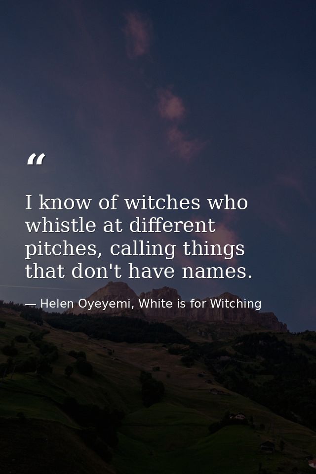 I know of witches who whistle at different pitches, calling things that don't have names. — Helen Oyeyemi, White is for Witching