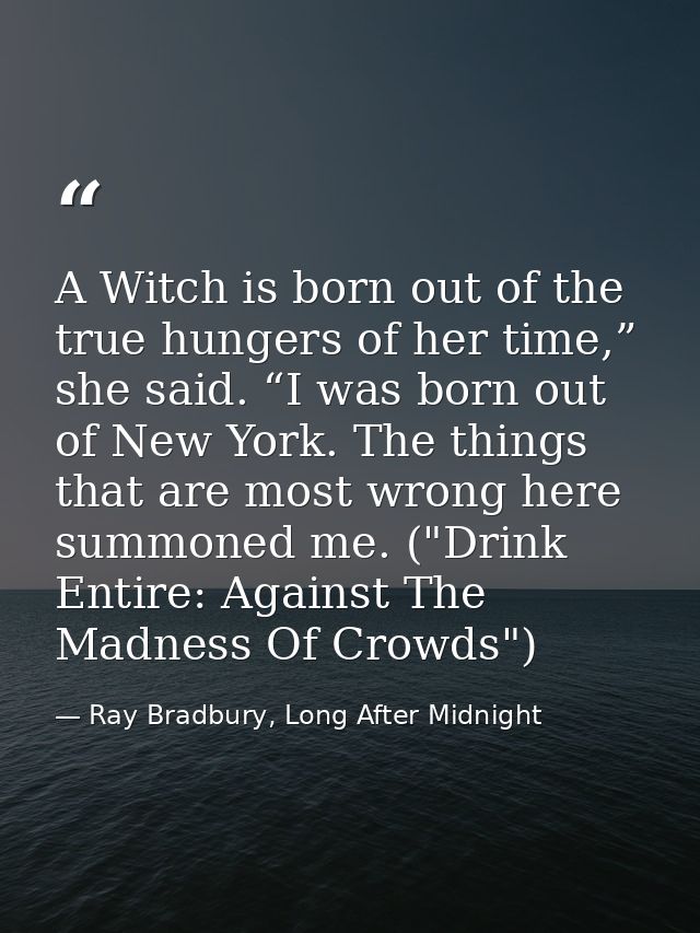 A Witch is born out of the true hungers of her time,” she said. “I was born out of New York. The things that are most wr — Ray Bradbury, Long After Midnight