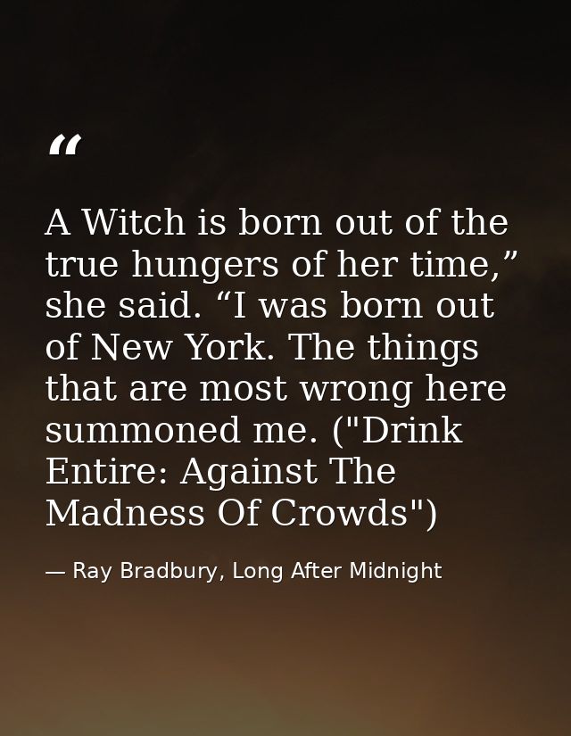 A Witch is born out of the true hungers of her time,” she said. “I was born out of New York. The things that are most wr — Ray Bradbury, Long After Midnight