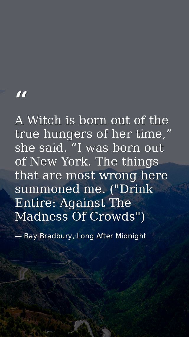 A Witch is born out of the true hungers of her time,” she said. “I was born out of New York. The things that are most wr — Ray Bradbury, Long After Midnight