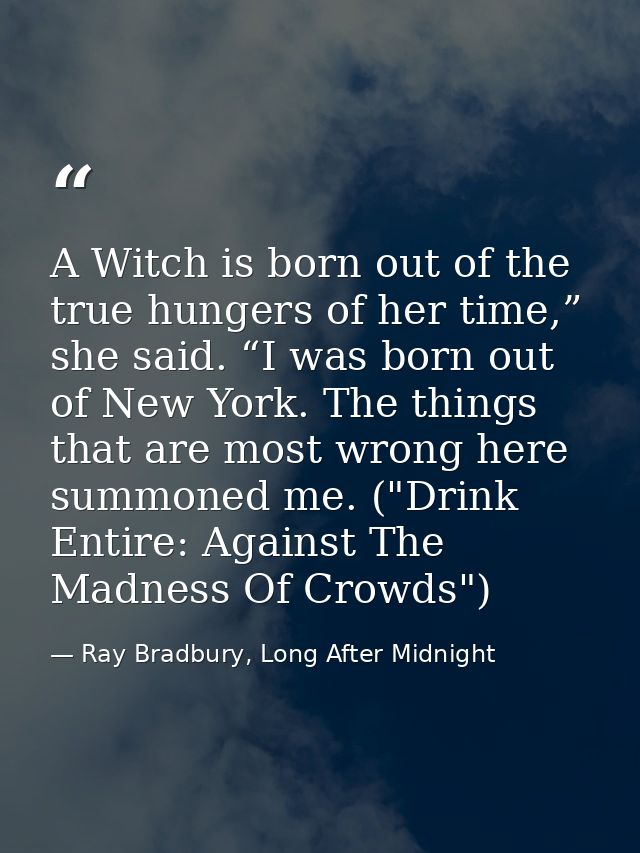 A Witch is born out of the true hungers of her time,” she said. “I was born out of New York. The things that are most wr — Ray Bradbury, Long After Midnight