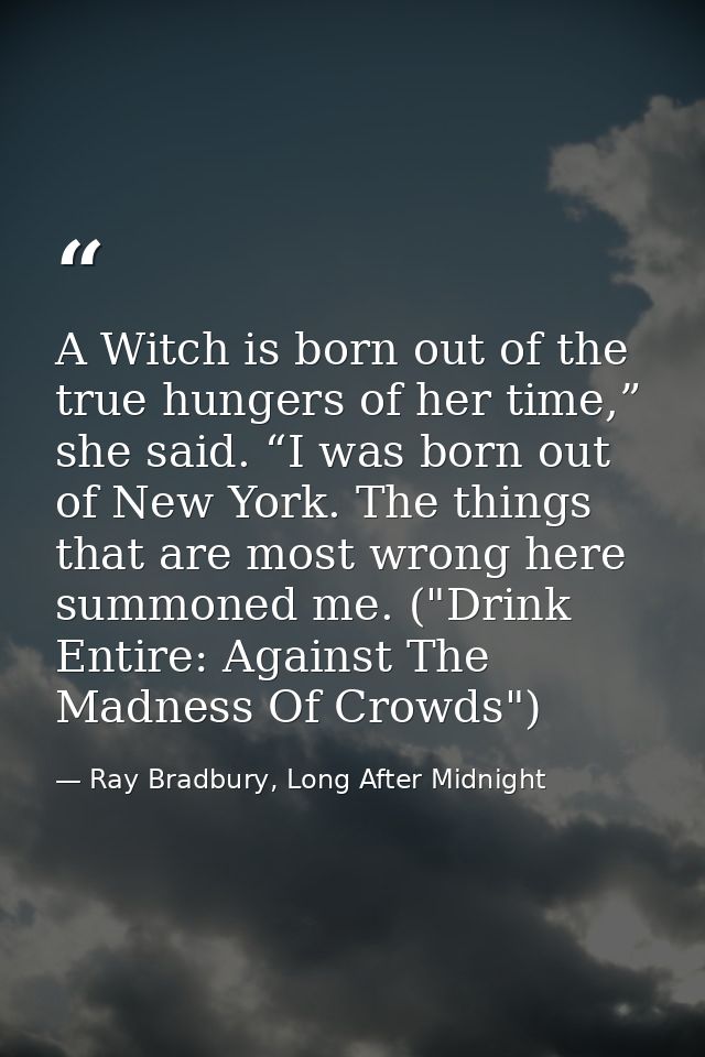 A Witch is born out of the true hungers of her time,” she said. “I was born out of New York. The things that are most wr — Ray Bradbury, Long After Midnight