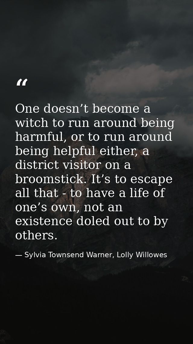 One doesn’t become a witch to run around being harmful, or to run around being helpful either, a district visitor on a b — Sylvia Townsend Warner, Lolly Willowes