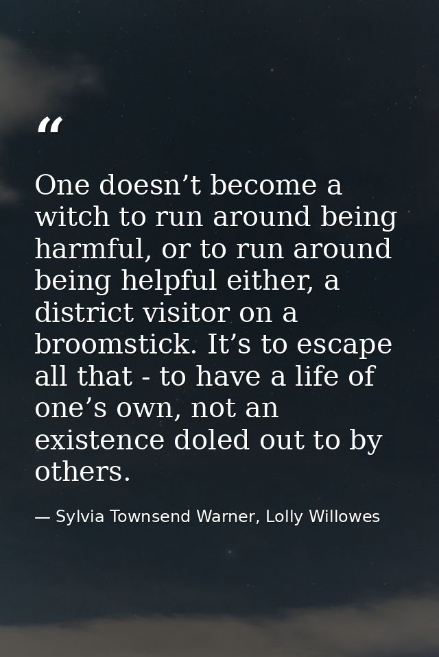 One doesn’t become a witch to run around being harmful, or to run around being helpful either, a district visitor on a b — Sylvia Townsend Warner, Lolly Willowes