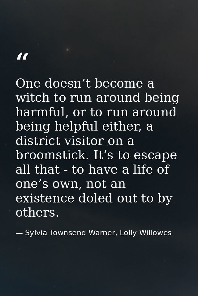 One doesn’t become a witch to run around being harmful, or to run around being helpful either, a district visitor on a b — Sylvia Townsend Warner, Lolly Willowes