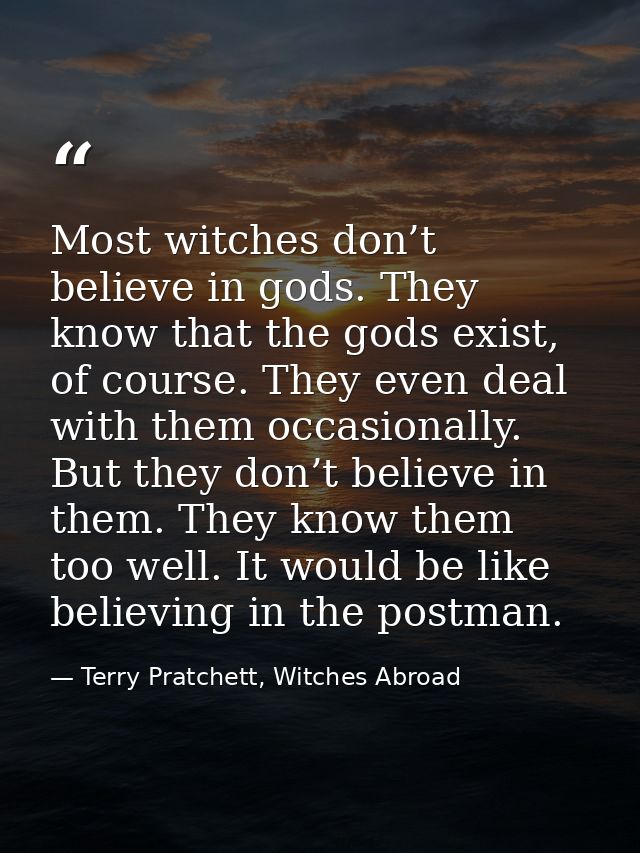 Most witches don’t believe in gods. They know that the gods exist, of course. They even deal with them occasionally. But — Terry Pratchett, Witches Abroad