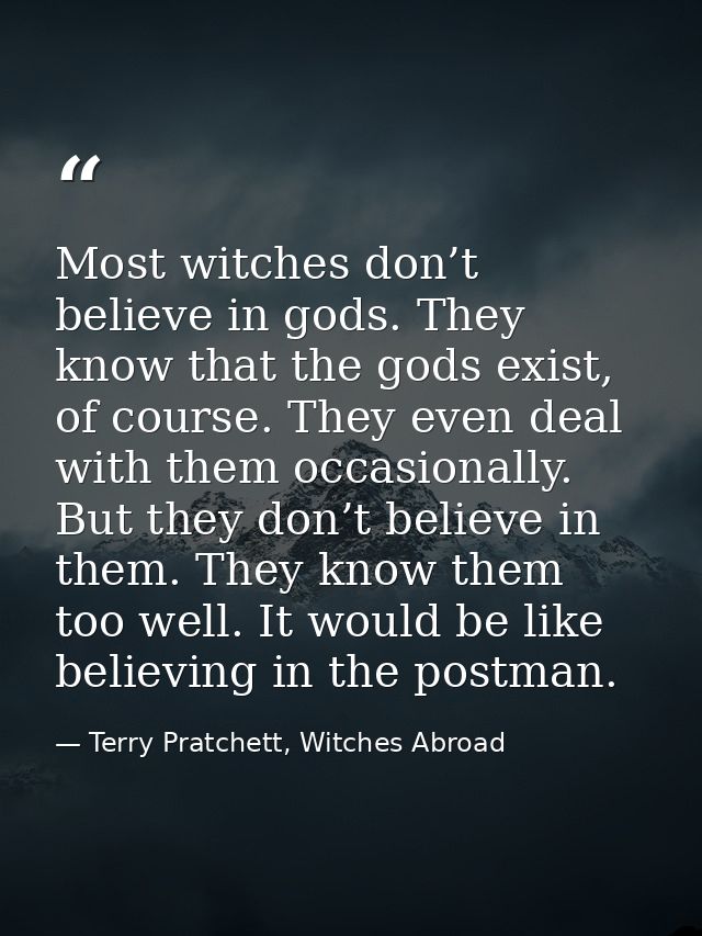 Most witches don’t believe in gods. They know that the gods exist, of course. They even deal with them occasionally. But — Terry Pratchett, Witches Abroad