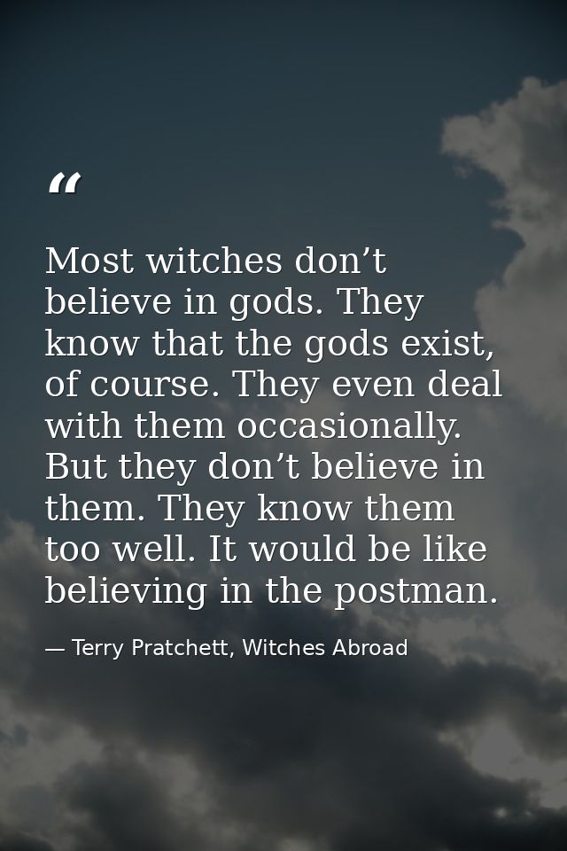 Most witches don’t believe in gods. They know that the gods exist, of course. They even deal with them occasionally. But — Terry Pratchett, Witches Abroad