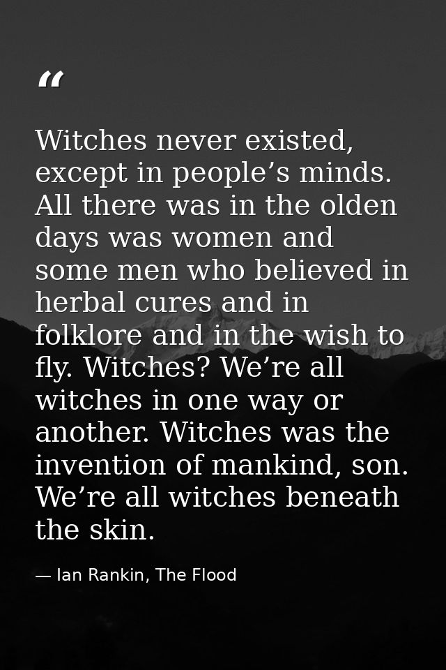 Witches never existed, except in people’s minds. All there was in the olden days was women and some men who believed in  — Ian Rankin, The Flood