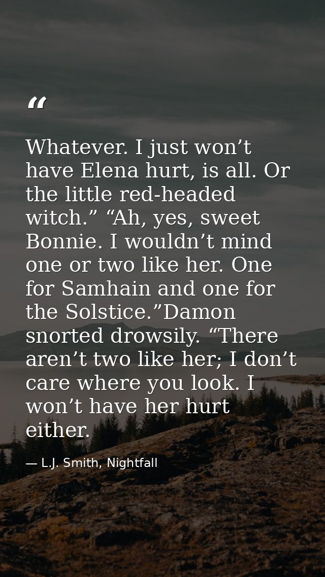 Whatever. I just won’t have Elena hurt, is all. Or the little red-headed witch.” “Ah, yes, sweet Bonnie. I wouldn’t mind — L.J. Smith, Nightfall