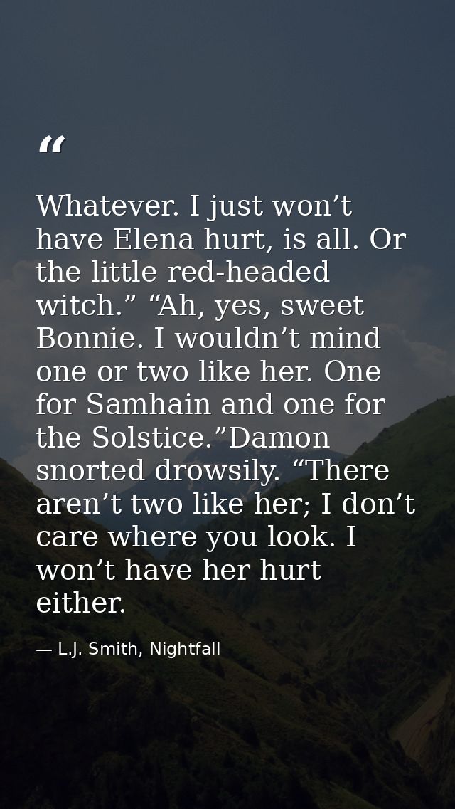 Whatever. I just won’t have Elena hurt, is all. Or the little red-headed witch.” “Ah, yes, sweet Bonnie. I wouldn’t mind — L.J. Smith, Nightfall
