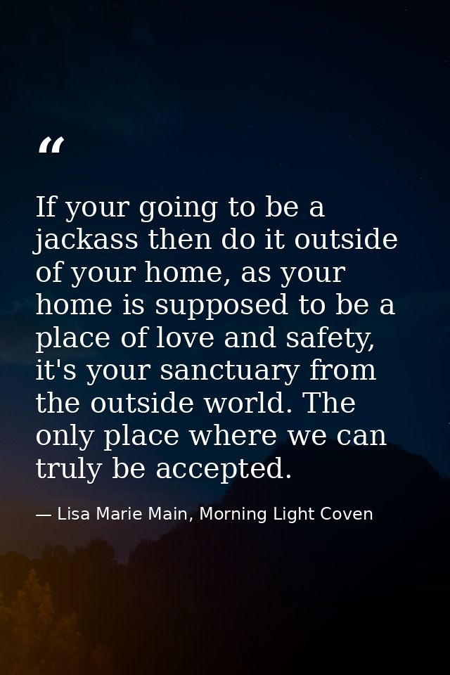 If your going to be a jackass then do it outside of your home, as your home is supposed to be a place of love and safety — Lisa Marie Main, Morning Light Coven