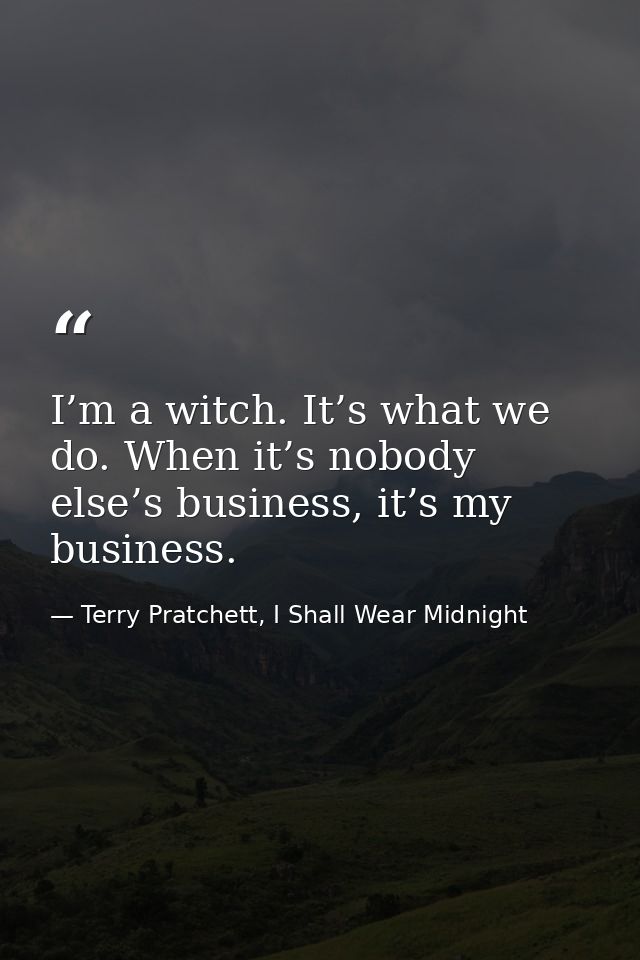 I’m a witch. It’s what we do. When it’s nobody else’s business, it’s my business. — Terry Pratchett, I Shall Wear Midnight