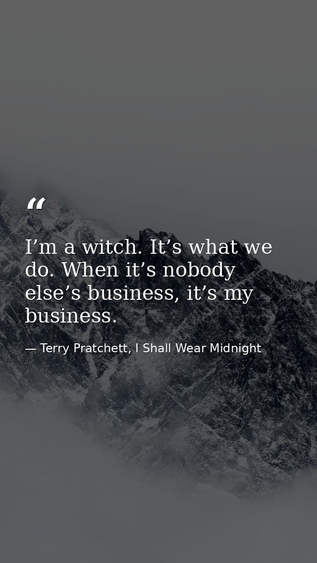 I’m a witch. It’s what we do. When it’s nobody else’s business, it’s my business. — Terry Pratchett, I Shall Wear Midnight