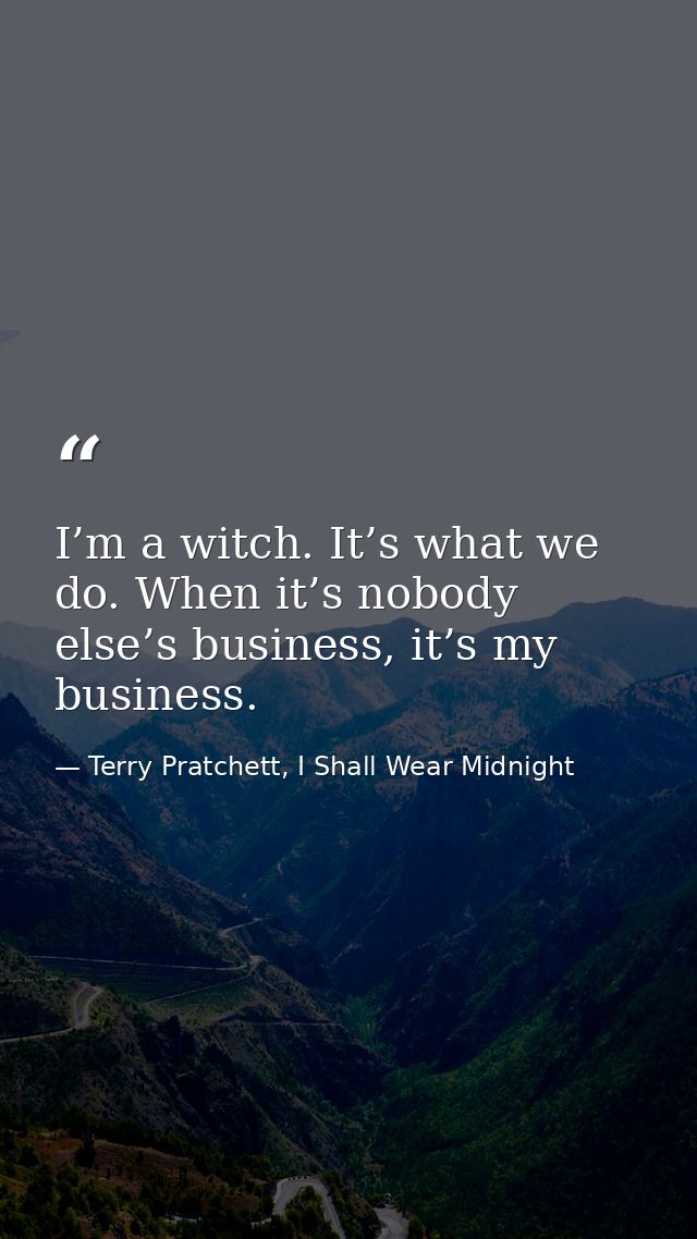 I’m a witch. It’s what we do. When it’s nobody else’s business, it’s my business. — Terry Pratchett, I Shall Wear Midnight