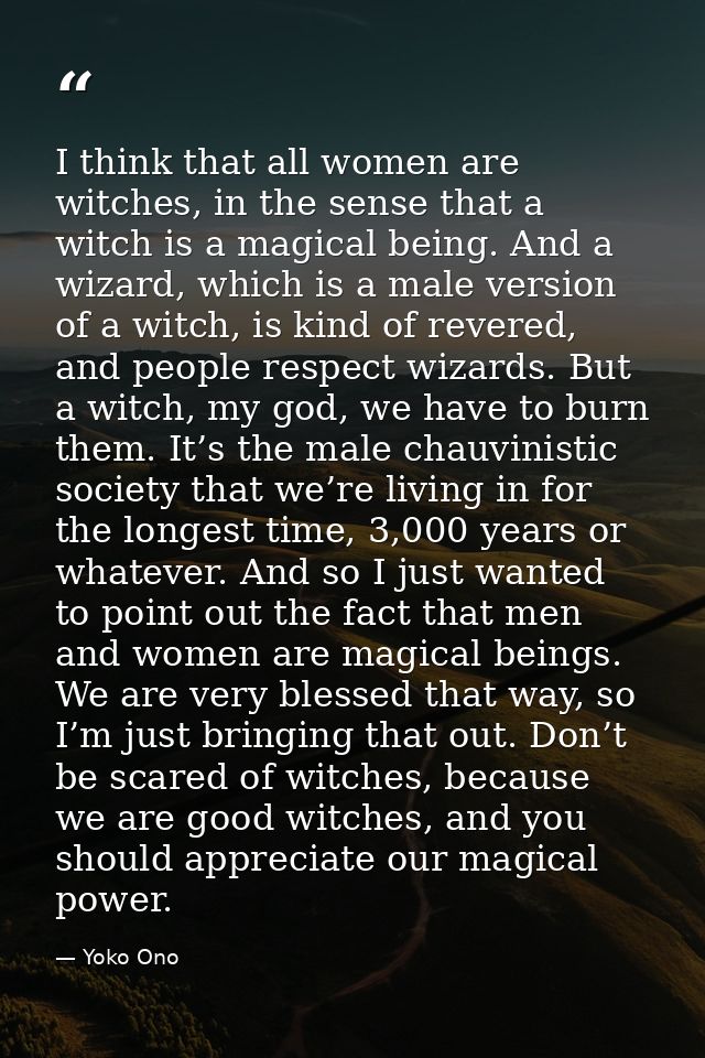 I think that all women are witches, in the sense that a witch is a magical being. And a wizard, which is a male version  — Yoko Ono