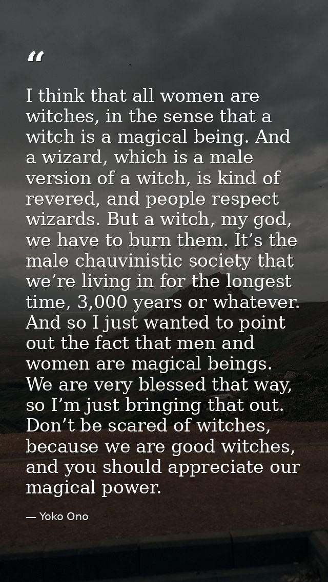 I think that all women are witches, in the sense that a witch is a magical being. And a wizard, which is a male version  — Yoko Ono