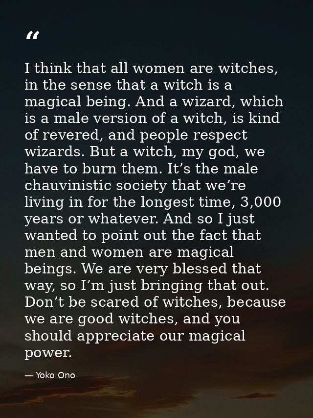I think that all women are witches, in the sense that a witch is a magical being. And a wizard, which is a male version  — Yoko Ono