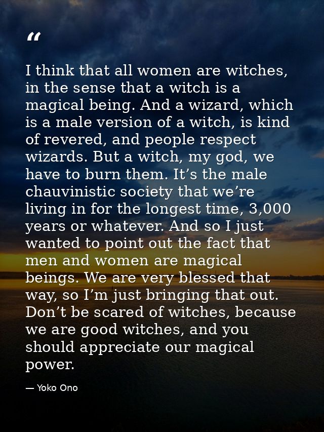 I think that all women are witches, in the sense that a witch is a magical being. And a wizard, which is a male version  — Yoko Ono